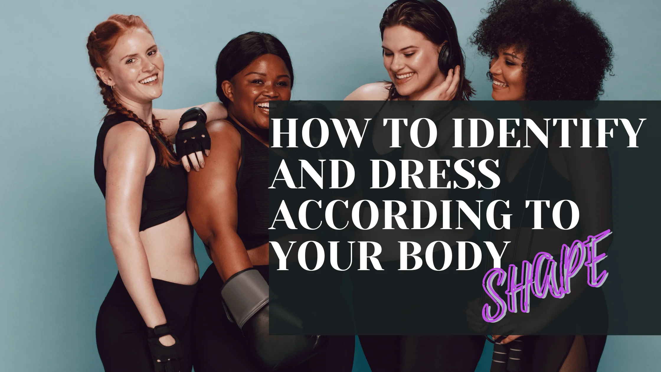 You are currently viewing HOW TO IDENTIFY AND DRESS ACCORDING TO YOUR BODY SHAPE